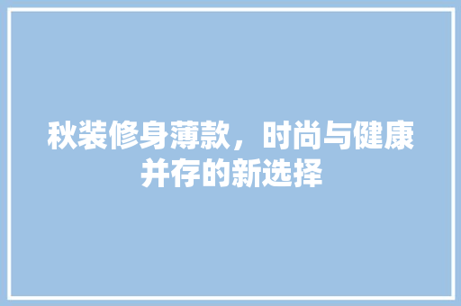 秋装修身薄款，时尚与健康并存的新选择