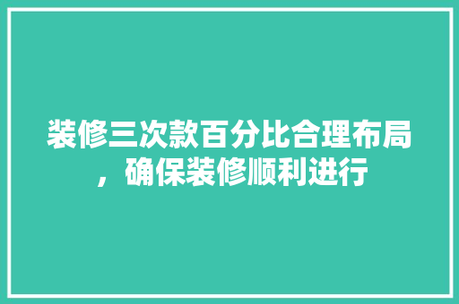 装修三次款百分比合理布局，确保装修顺利进行