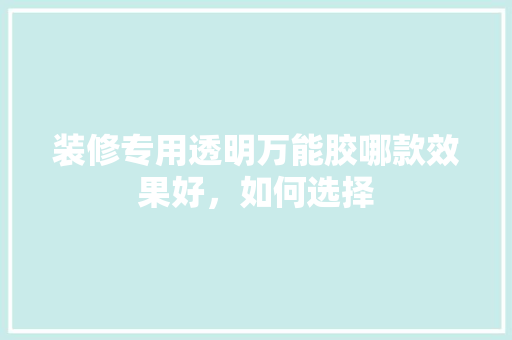 装修专用透明万能胶哪款效果好，如何选择