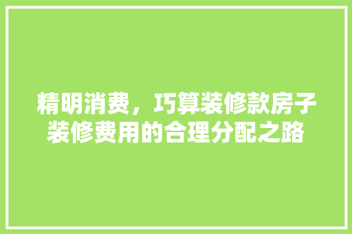 精明消费，巧算装修款房子装修费用的合理分配之路
