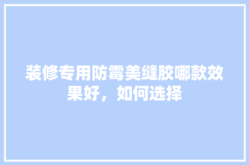 装修专用防霉美缝胶哪款效果好，如何选择