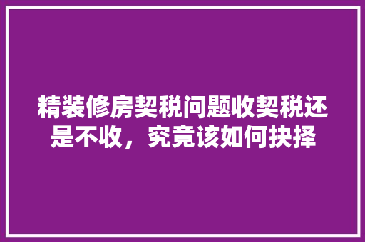 精装修房契税问题收契税还是不收，究竟该如何抉择  第1张