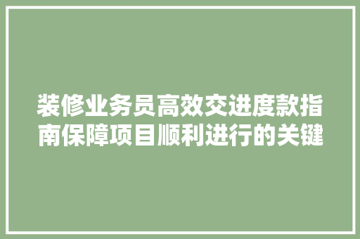 装修业务员高效交进度款指南保障项目顺利进行的关键环节