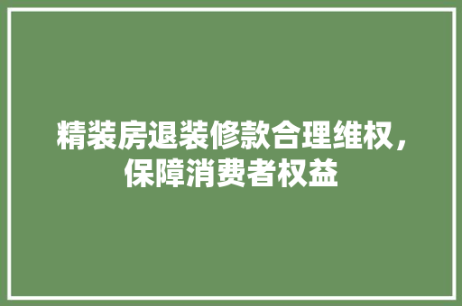 精装房退装修款合理维权，保障消费者权益