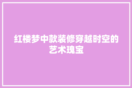红楼梦中款装修穿越时空的艺术瑰宝  第1张