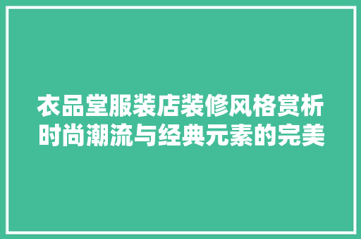 衣品堂服装店装修风格赏析时尚潮流与经典元素的完美融合