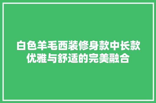 白色羊毛西装修身款中长款优雅与舒适的完美融合