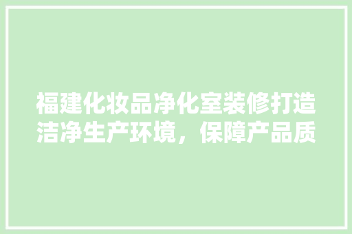 福建化妆品净化室装修打造洁净生产环境，保障产品质量