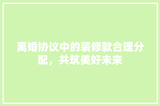离婚协议中的装修款合理分配，共筑美好未来  第1张