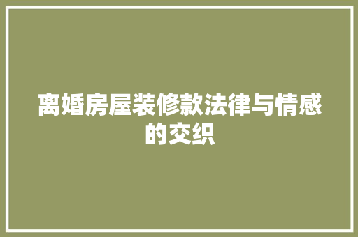 离婚房屋装修款法律与情感的交织  第1张