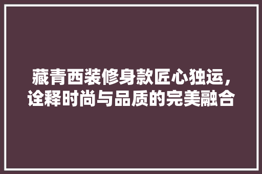 藏青西装修身款匠心独运，诠释时尚与品质的完美融合  第1张