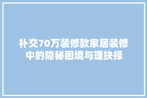 补交70万装修款家居装修中的隐秘困境与理抉择  第1张