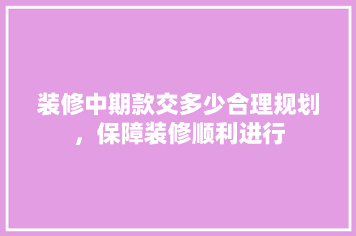 装修中期款交多少合理规划，保障装修顺利进行  第1张
