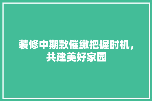 装修中期款催缴把握时机，共建美好家园  第1张