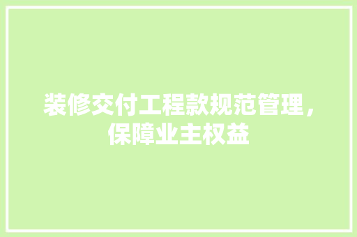 装修交付工程款规范管理，保障业主权益