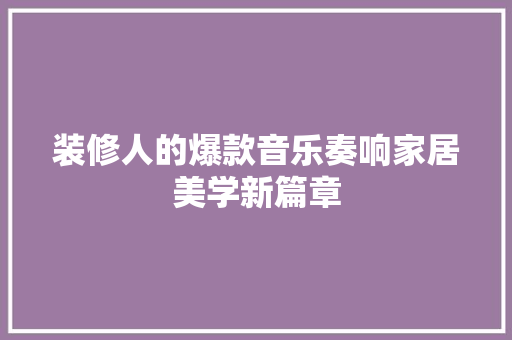 装修人的爆款音乐奏响家居美学新篇章