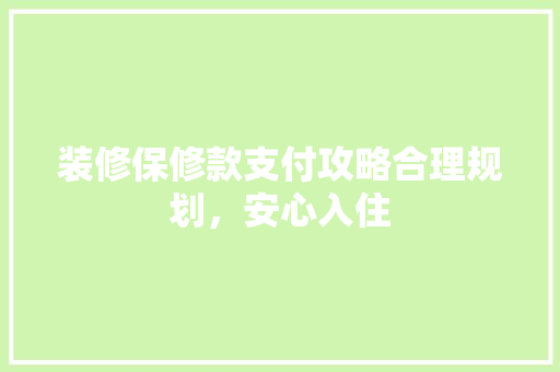 装修保修款支付攻略合理规划，安心入住