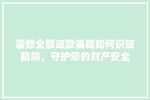 装修全额返款骗局如何识破陷阱，守护您的财产安全