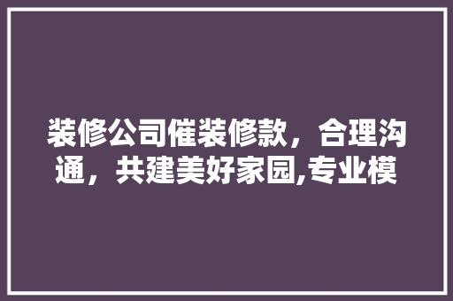 装修公司催装修款，合理沟通，共建美好家园,专业模板与适用建议  第1张