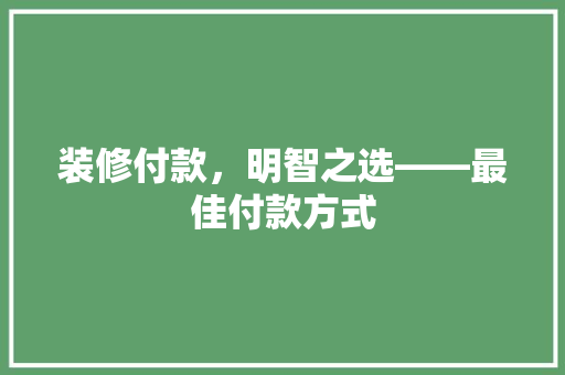 装修付款，明智之选——最佳付款方式