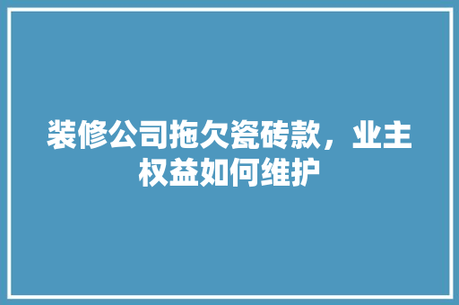 装修公司拖欠瓷砖款，业主权益如何维护