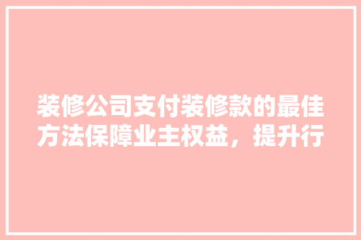 装修公司支付装修款的最佳方法保障业主权益，提升行业信任度