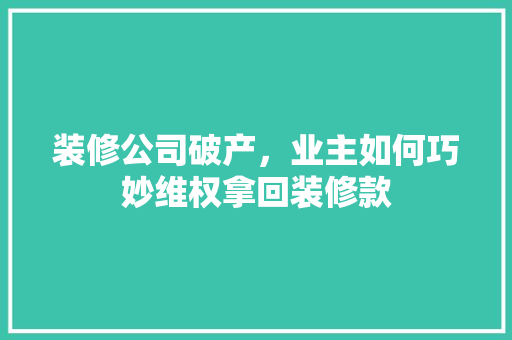 装修公司破产，业主如何巧妙维权拿回装修款  第1张