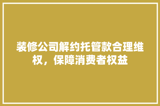 装修公司解约托管款合理维权，保障消费者权益