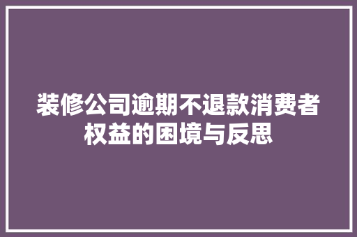 装修公司逾期不退款消费者权益的困境与反思  第1张