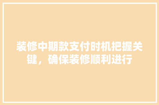 装修中期款支付时机把握关键，确保装修顺利进行