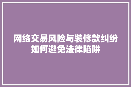 网络交易风险与装修款纠纷如何避免法律陷阱  第1张