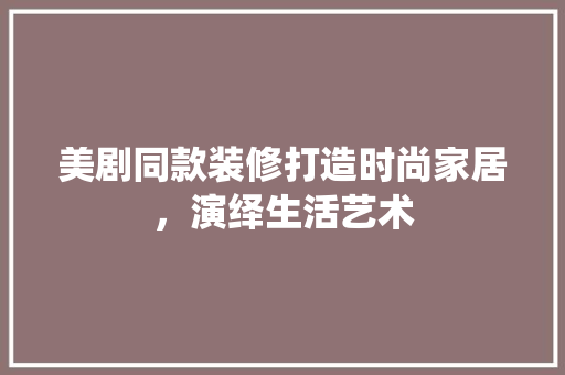 美剧同款装修打造时尚家居，演绎生活艺术