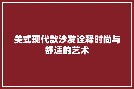 美式现代款沙发诠释时尚与舒适的艺术