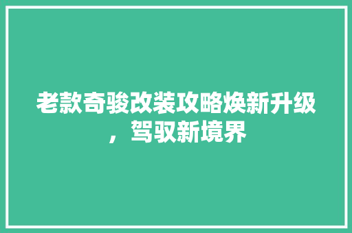 老款奇骏改装攻略焕新升级，驾驭新境界  第1张