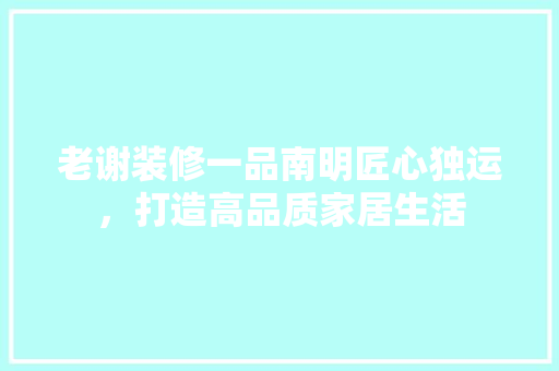 老谢装修一品南明匠心独运，打造高品质家居生活