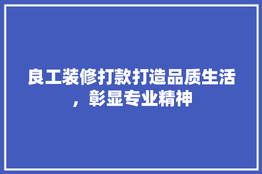 良工装修打款打造品质生活，彰显专业精神
