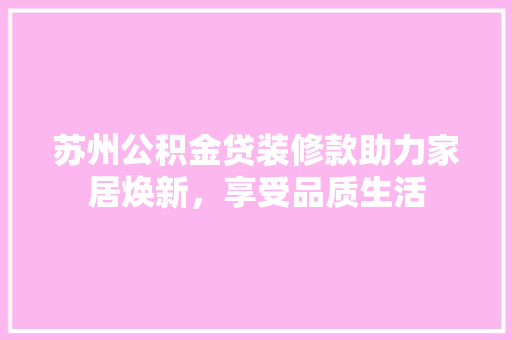 苏州公积金贷装修款助力家居焕新，享受品质生活  第1张