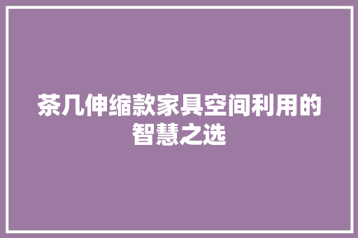 茶几伸缩款家具空间利用的智慧之选