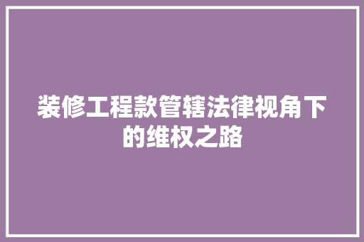 装修工程款管辖法律视角下的维权之路  第1张