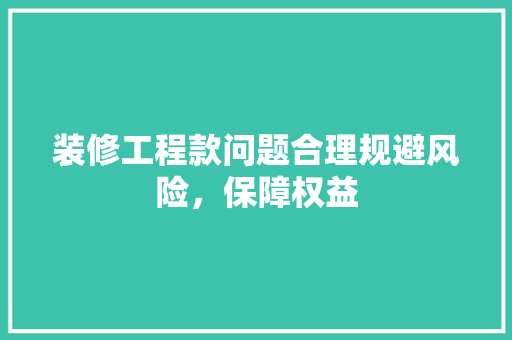 装修工程款问题合理规避风险，保障权益  第1张