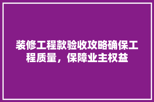 装修工程款验收攻略确保工程质量，保障业主权益  第1张