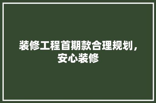 装修工程首期款合理规划，安心装修  第1张