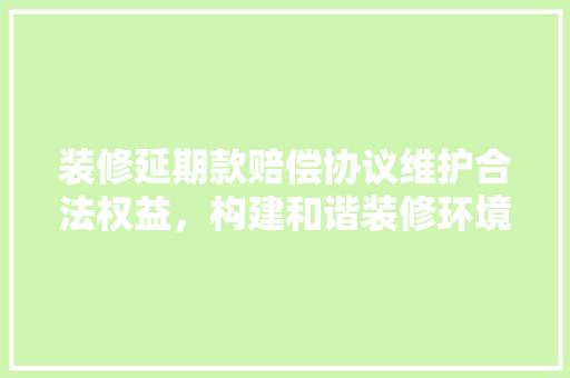 装修延期款赔偿协议维护合法权益，构建和谐装修环境  第1张