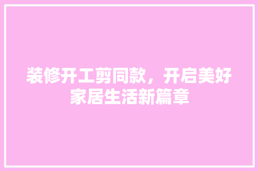 装修开工剪同款，开启美好家居生活新篇章  第1张