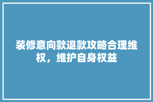 装修意向款退款攻略合理维权，维护自身权益  第1张