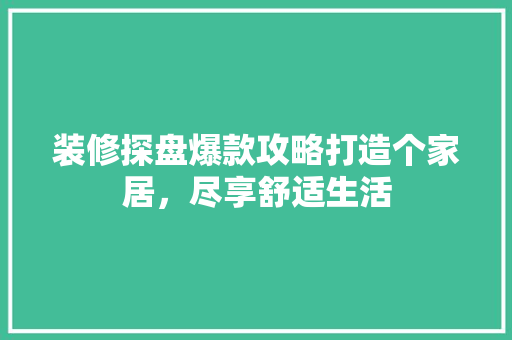 装修探盘爆款攻略打造个家居，尽享舒适生活  第1张