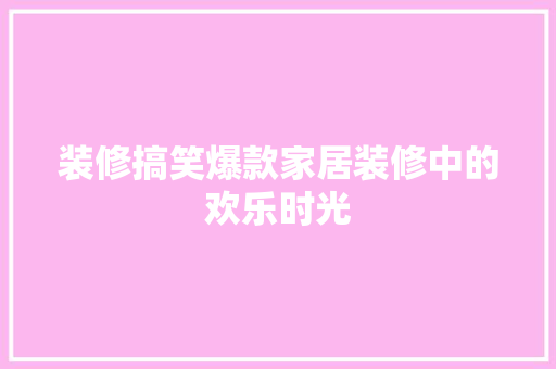 装修搞笑爆款家居装修中的欢乐时光  第1张