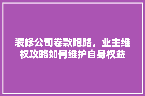 装修公司卷款跑路，业主维权攻略如何维护自身权益
