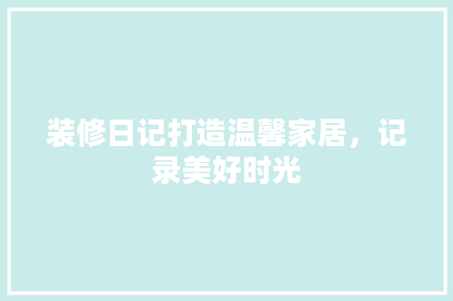 装修日记打造温馨家居，记录美好时光  第1张