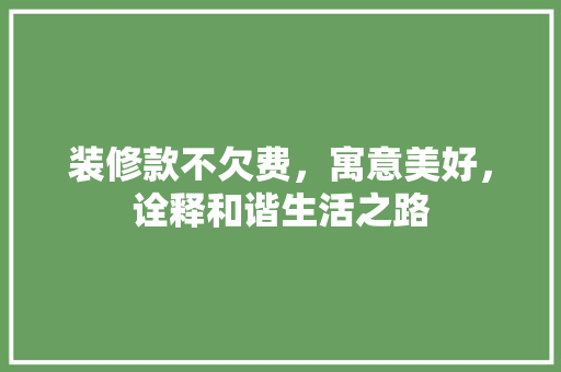 装修款不欠费，寓意美好，诠释和谐生活之路